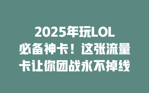 2025年玩LOL必备神卡！这张流量卡让你团战永不掉线