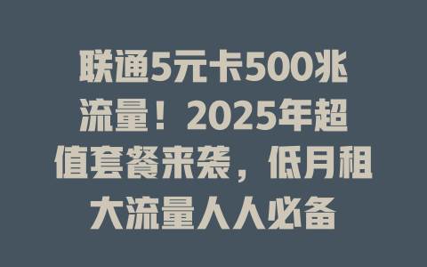 联通5元卡500兆流量！2025年超值套餐来袭，低月租大流量人人必备