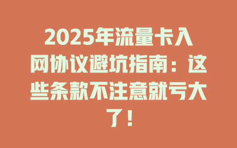 2025年流量卡入网协议避坑指南：这些条款不注意就亏大了！