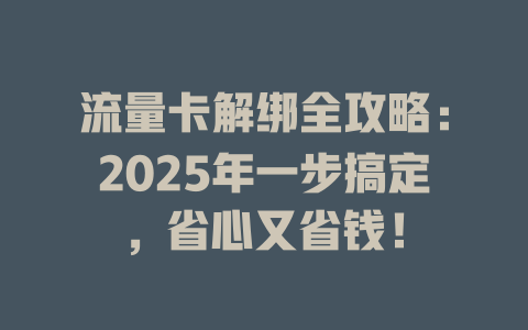 流量卡解绑全攻略：2025年一步搞定，省心又省钱！