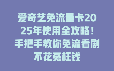 爱奇艺免流量卡2025年使用全攻略！手把手教你免流看剧不花冤枉钱