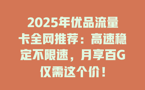 2025年优品流量卡全网推荐：高速稳定不限速，月享百G仅需这个价！