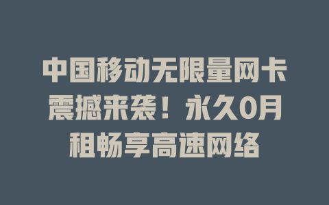 中国移动无限量网卡震撼来袭！永久0月租畅享高速网络