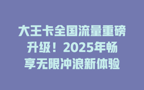 大王卡全国流量重磅升级！2025年畅享无限冲浪新体验