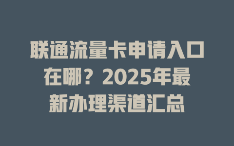 联通流量卡申请入口在哪？2025年最新办理渠道汇总