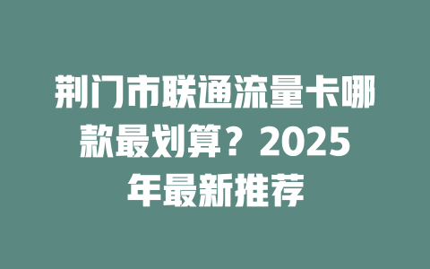 荆门市联通流量卡哪款最划算？2025年最新推荐