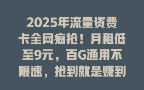 2025年流量资费卡全网疯抢！月租低至9元，百G通用不限速，抢到就是赚到！