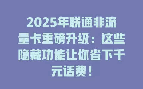 2025年联通非流量卡重磅升级：这些隐藏功能让你省下千元话费！