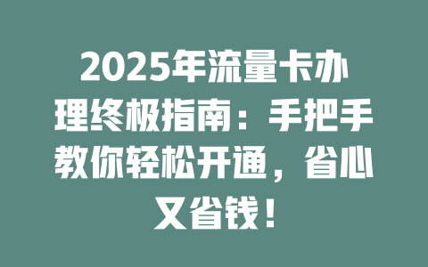 2025年流量卡办理终极指南：手把手教你轻松开通，省心又省钱！