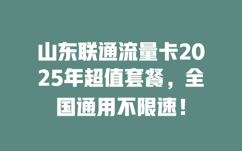 山东联通流量卡2025年超值套餐，全国通用不限速！