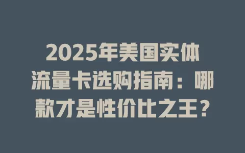 2025年美国实体流量卡选购指南：哪款才是性价比之王？