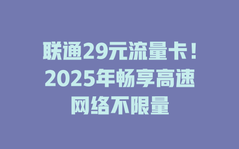 联通29元流量卡！2025年畅享高速网络不限量