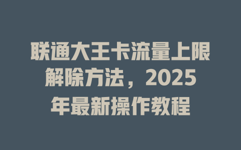 联通大王卡流量上限解除方法，2025年最新操作教程