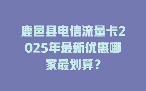 鹿邑县电信流量卡2025年最新优惠哪家最划算？
