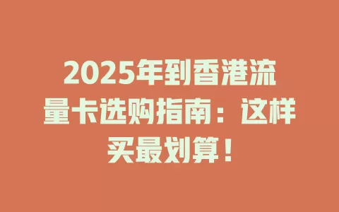2025年到香港流量卡选购指南：这样买最划算！