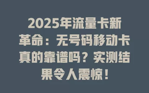 2025年流量卡新革命：无号码移动卡真的靠谱吗？实测结果令人震惊！