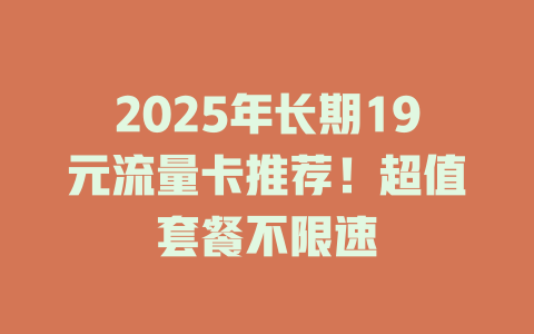 2025年长期19元流量卡推荐！超值套餐不限速