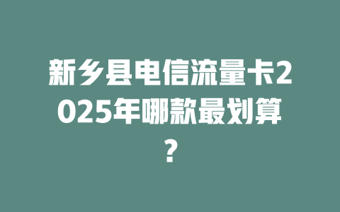 新乡县电信流量卡2025年哪款最划算？