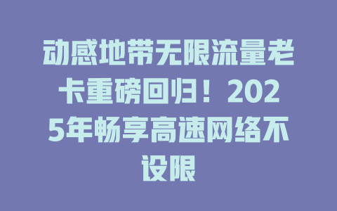 动感地带无限流量老卡重磅回归！2025年畅享高速网络不设限