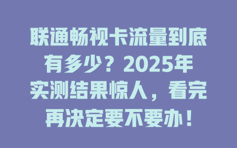 联通畅视卡流量到底有多少？2025年实测结果惊人，看完再决定要不要办！