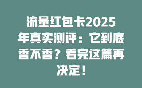 流量红包卡2025年真实测评：它到底香不香？看完这篇再决定！
