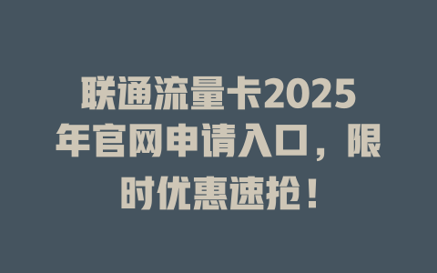 联通流量卡2025年官网申请入口，限时优惠速抢！