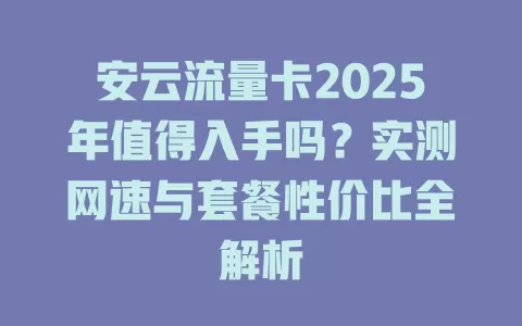 安云流量卡2025年值得入手吗？实测网速与套餐性价比全解析