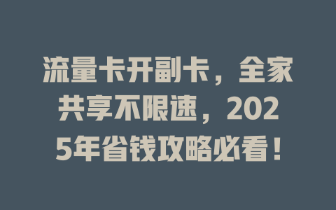 流量卡开副卡，全家共享不限速，2025年省钱攻略必看！