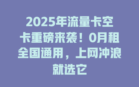 2025年流量卡空卡重磅来袭！0月租全国通用，上网冲浪就选它
