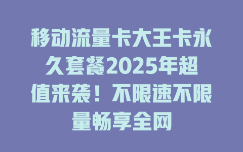 移动流量卡大王卡永久套餐2025年超值来袭！不限速不限量畅享全网