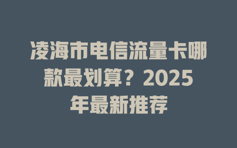 凌海市电信流量卡哪款最划算？2025年最新推荐