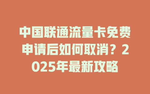 中国联通流量卡免费申请后如何取消？2025年最新攻略