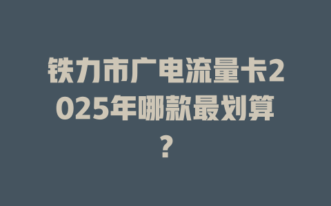 铁力市广电流量卡2025年哪款最划算？