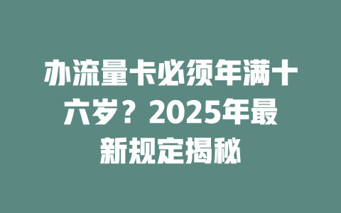 办流量卡必须年满十六岁？2025年最新规定揭秘