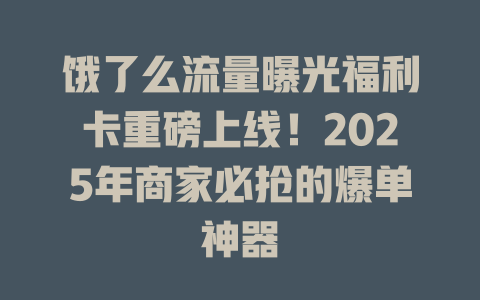 饿了么流量曝光福利卡重磅上线！2025年商家必抢的爆单神器