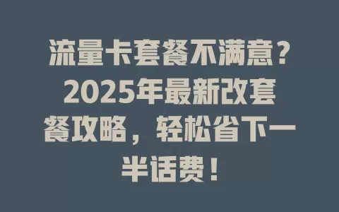 流量卡套餐不满意？2025年最新改套餐攻略，轻松省下一半话费！
