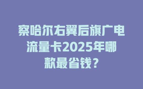 察哈尔右翼后旗广电流量卡2025年哪款最省钱？
