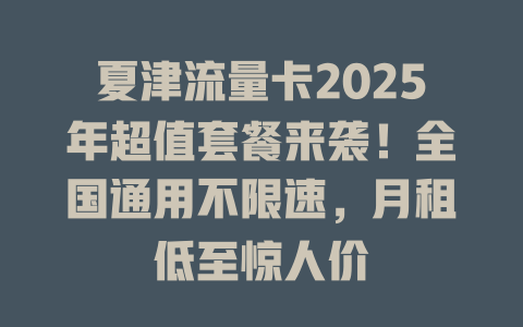 夏津流量卡2025年超值套餐来袭！全国通用不限速，月租低至惊人价