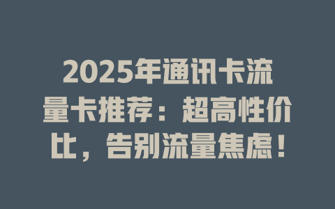 2025年通讯卡流量卡推荐：超高性价比，告别流量焦虑！
