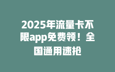 2025年流量卡不限app免费领！全国通用速抢