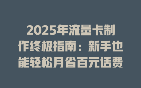 2025年流量卡制作终极指南：新手也能轻松月省百元话费