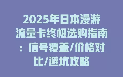 2025年日本漫游流量卡终极选购指南：信号覆盖/价格对比/避坑攻略