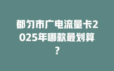 都匀市广电流量卡2025年哪款最划算？