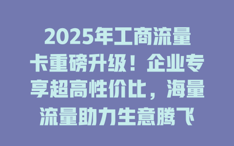 2025年工商流量卡重磅升级！企业专享超高性价比，海量流量助力生意腾飞