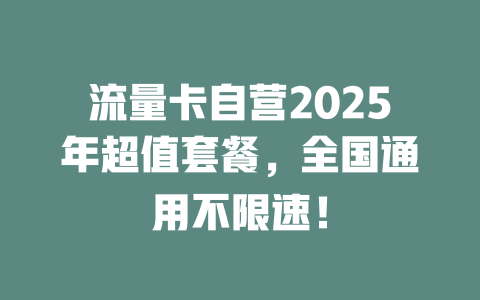 流量卡自营2025年超值套餐，全国通用不限速！