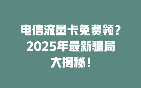 电信流量卡免费领？2025年最新骗局大揭秘！