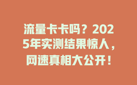 流量卡卡吗？2025年实测结果惊人，网速真相大公开！