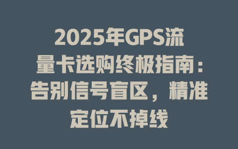 2025年GPS流量卡选购终极指南：告别信号盲区，精准定位不掉线