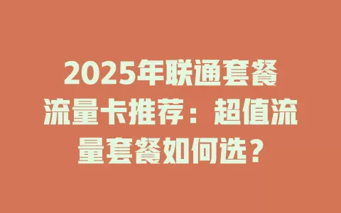 2025年联通套餐流量卡推荐：超值流量套餐如何选？