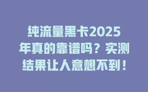 纯流量黑卡2025年真的靠谱吗？实测结果让人意想不到！